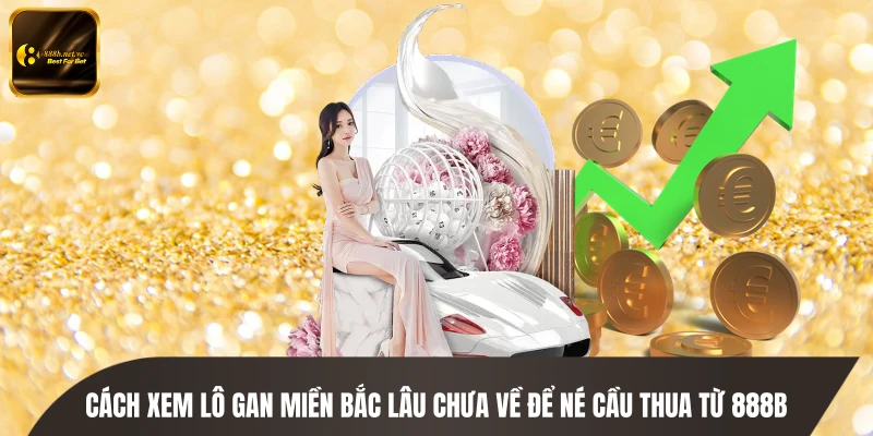 Cách Xem Lô Gan Miền Bắc Lâu Chưa Về Để Né Cầu Thua Từ 888B
