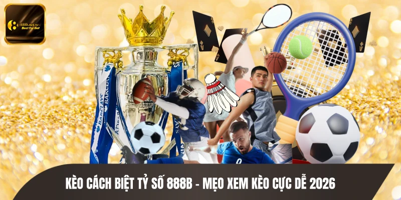 Kèo Cách Biệt Tỷ Số 888B - Mẹo Xem Kèo Cực Dễ 2026