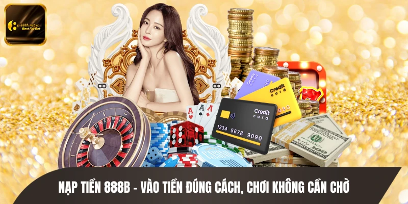 Nạp Tiền 888B - Vào Tiền Đúng Cách, Chơi Không Cần Chờ