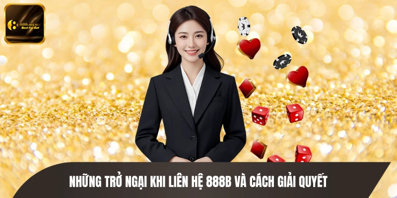 Những trở ngại khi liên hệ 888B và cách giải quyết
